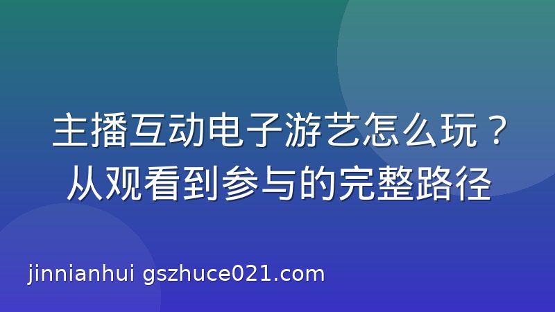 主播互动电子游艺怎么玩？从观看到参与的完整路径
